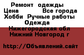 Ремонт  одежды  › Цена ­ 3 000 - Все города Хобби. Ручные работы » Одежда   . Нижегородская обл.,Нижний Новгород г.